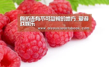 骨折还有不可忽视的地方_爱游戏娱乐(图3) 爱游戏APP