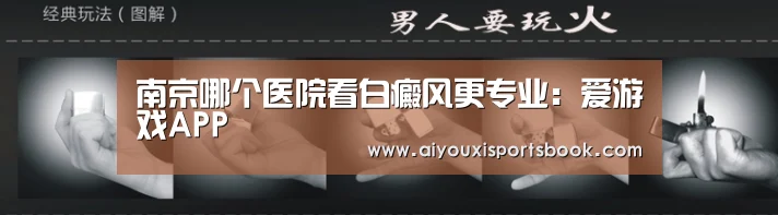 南京哪个医院看白癜风更专业:爱游戏APP(图2) 爱游戏娱乐
