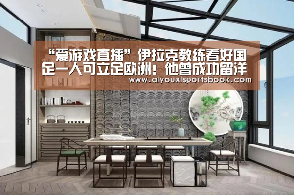 “爱游戏直播”伊拉克教练看好国足一人可立足欧洲!他曾成功留洋英超拿顶薪(图4) 爱游戏电竞